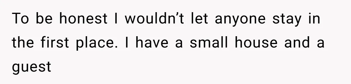 He Let His Girlfriend’s “Heartbroken” Friend Stay for a Few Days, Then Realized He’d Lost Control of His Own Home To be honest I wouldn’t let anyone stay in the first place. I have a small house and a guest