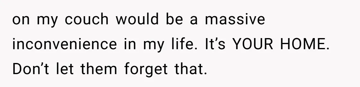 He Let His Girlfriend’s “Heartbroken” Friend Stay for a Few Days, Then Realized He’d Lost Control of His Own Home on my couch would be a massive inconvenience in my life. It’s YOUR HOME. Don’t let them forget that.