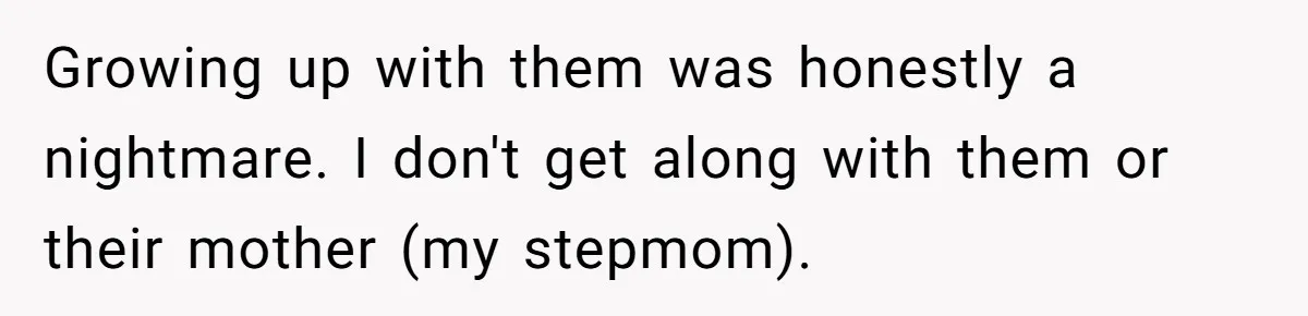 Growing up with them was honestly a nightmare. I don't get along with them or their mother (my stepmom).