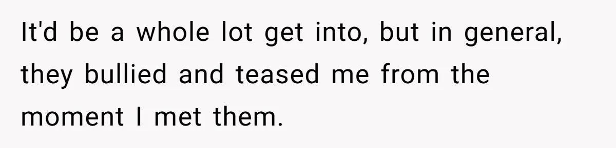 It'd be a whole lot get into, but in general, they bullied and teased me from the moment I met them.