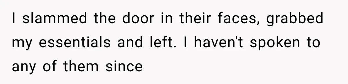 I slammed the door in their faces, grabbed my essentials and left. I haven't spoken to any of them since