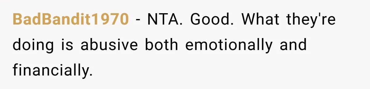 BadBandit1970 − NTA. Good. What they're doing is abusive both emotionally and financially.