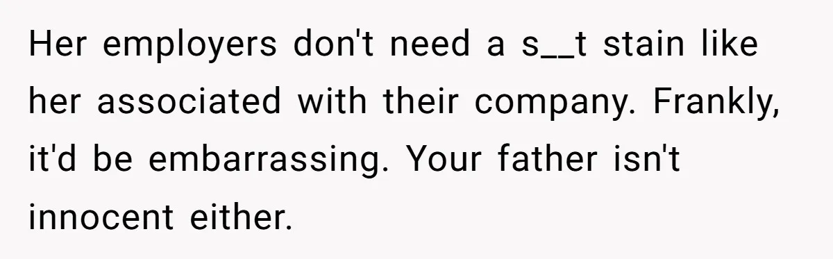 Her employers don't need a s__t stain like her associated with their company. Frankly, it'd be embarrassing. Your father isn't innocent either.