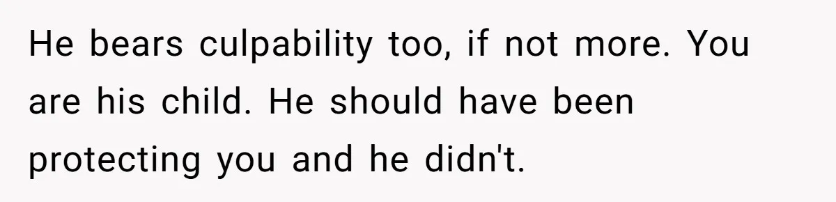 He bears culpability too, if not more. You are his child. He should have been protecting you and he didn't.