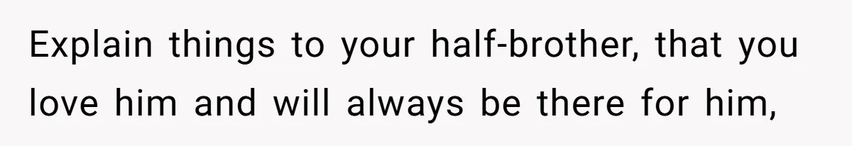 Explain things to your half-brother, that you love him and will always be there for him,