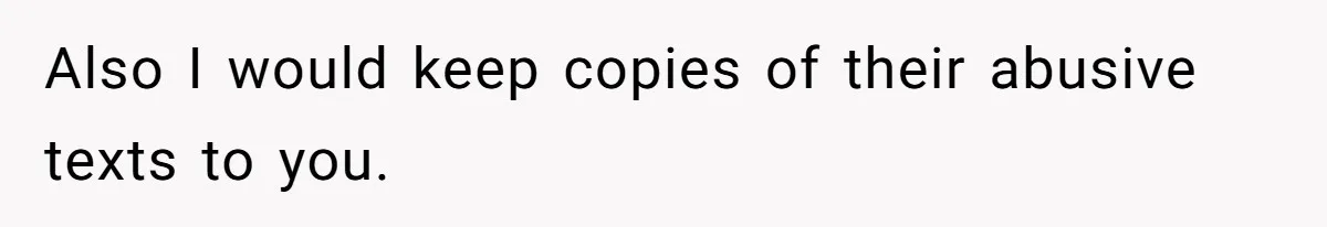 Also I would keep copies of their abusive texts to you.