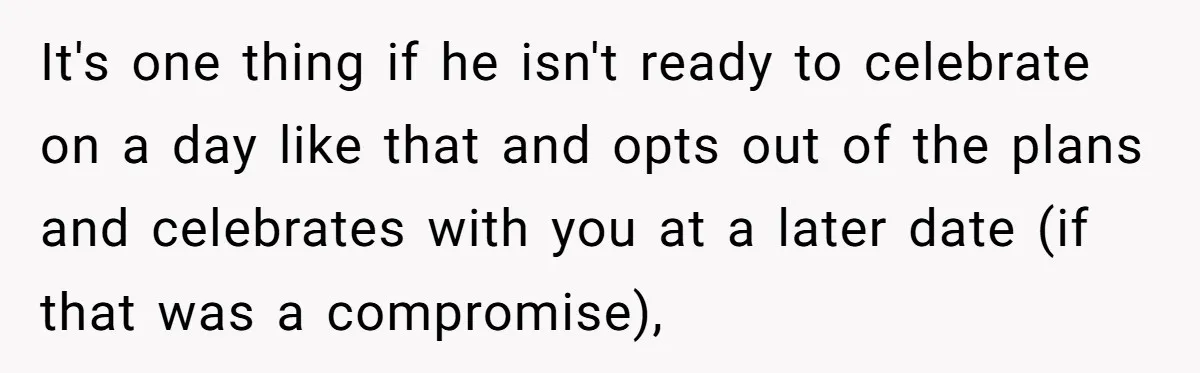 It's one thing if he isn't ready to celebrate on a day like that and opts out of the plans and celebrates with you at a later date (if that...