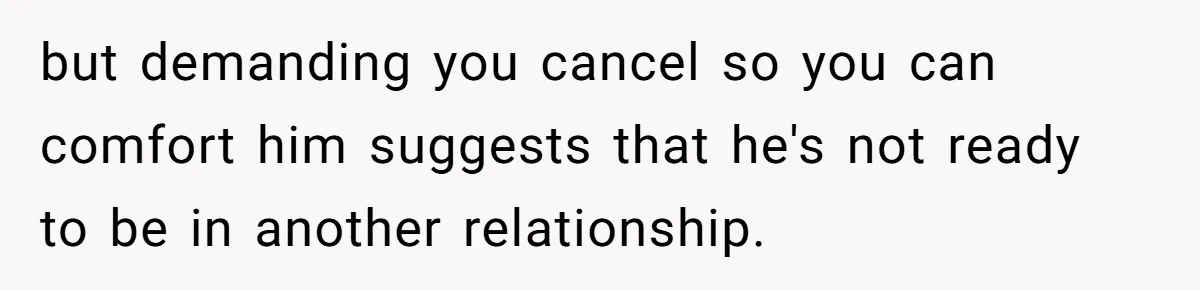but demanding you cancel so you can comfort him suggests that he's not ready to be in another relationship.