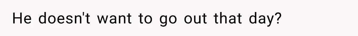 He doesn't want to go out that day?