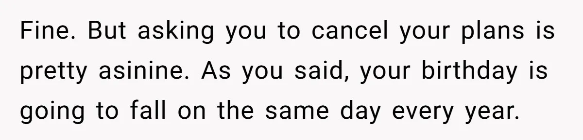 Fine. But asking you to cancel your plans is pretty asinine. As you said, your birthday is going to fall on the same day every year.