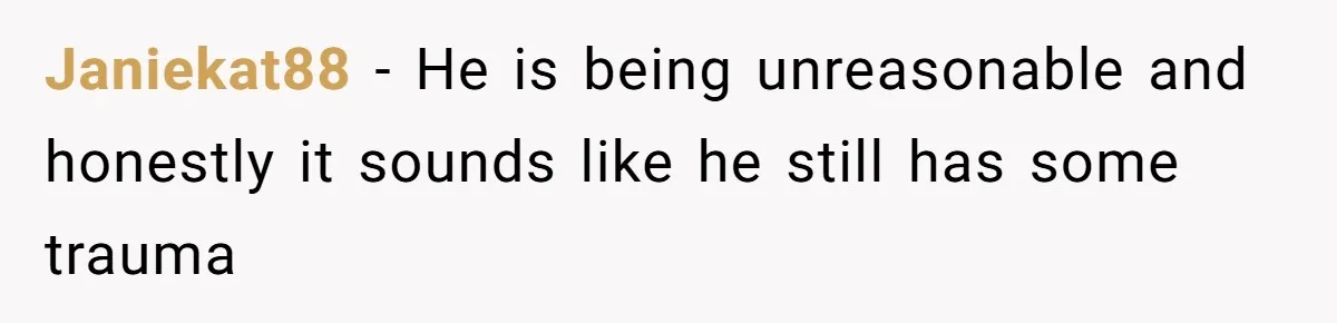 Janiekat88 − He is being unreasonable and honestly it sounds like he still has some trauma