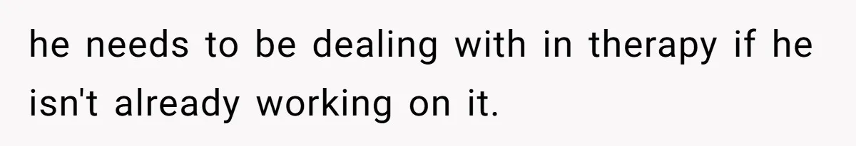 he needs to be dealing with in therapy if he isn't already working on it.