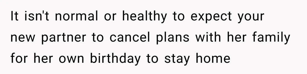 It isn't normal or healthy to expect your new partner to cancel plans with her family for her own birthday to stay home