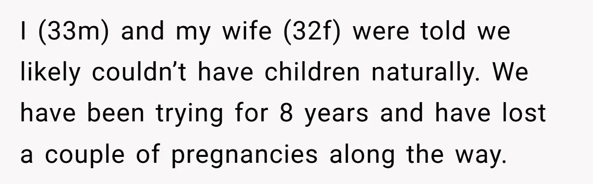 After 8 Years of Infertility, Her Mother Still Wanted Her Pregnancy Announcement Treated Like a Problem I (33m) and my wife (32f) were told we likely couldn’t have children naturally. We have been trying for 8 years and have lost a couple of pregnancies along the...