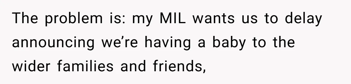 After 8 Years of Infertility, Her Mother Still Wanted Her Pregnancy Announcement Treated Like a Problem The problem is: my MIL wants us to delay announcing we’re having a baby to the wider families and friends,