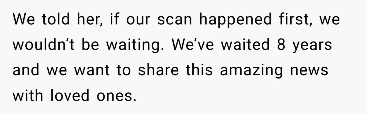 After 8 Years of Infertility, Her Mother Still Wanted Her Pregnancy Announcement Treated Like a Problem We told her, if our scan happened first, we wouldn’t be waiting. We’ve waited 8 years and we want to share this amazing news with loved ones.