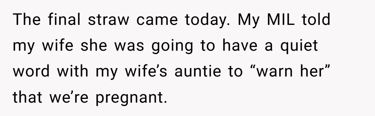 After 8 Years of Infertility, Her Mother Still Wanted Her Pregnancy Announcement Treated Like a Problem The final straw came today. My MIL told my wife she was going to have a quiet word with my wife’s auntie to “warn her” that we’re pregnant.