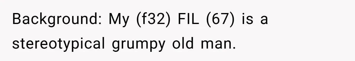 Background: My (f32) FIL (67) is a stereotypical grumpy old man.
