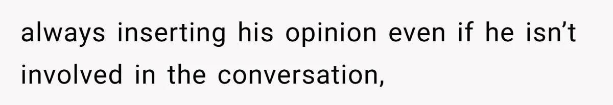 always inserting his opinion even if he isn’t involved in the conversation,