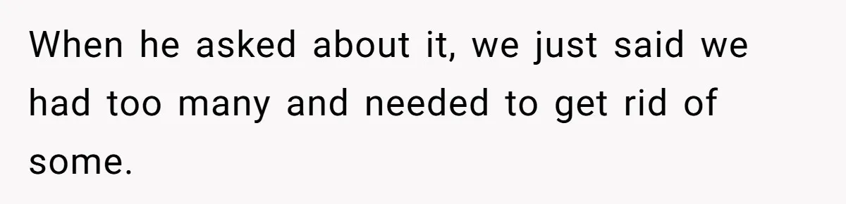 When he asked about it, we just said we had too many and needed to get rid of some.
