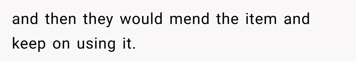 and then they would mend the item and keep on using it.