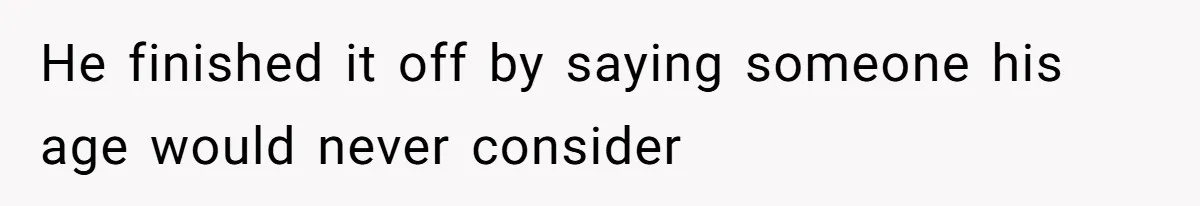 He finished it off by saying someone his age would never consider
