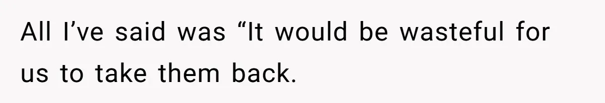 All I’ve said was “It would be wasteful for us to take them back.