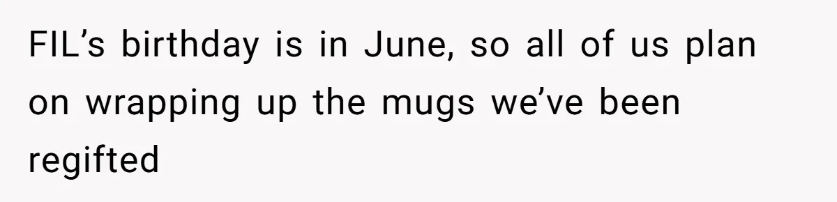 FIL’s birthday is in June, so all of us plan on wrapping up the mugs we’ve been regifted
