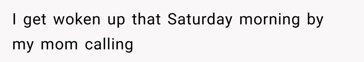 I get woken up that Saturday morning by my mom calling