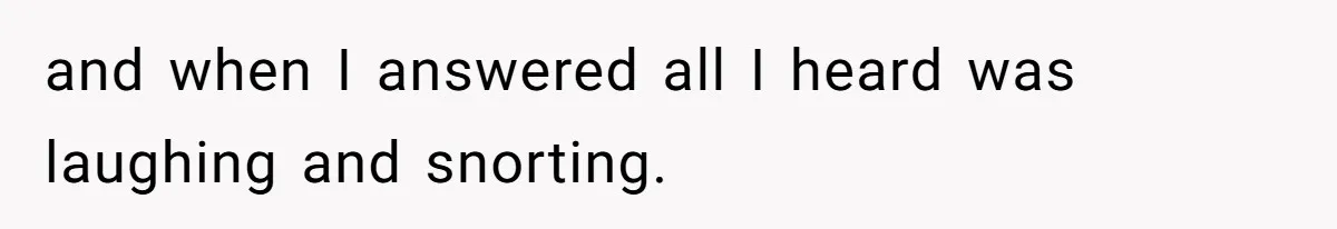 and when I answered all I heard was laughing and snorting.