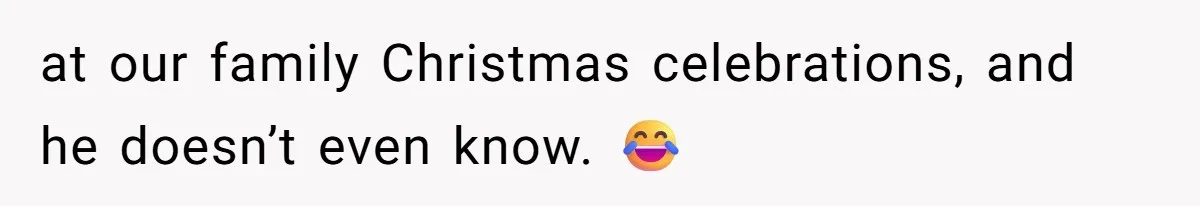 at our family Christmas celebrations, and he doesn’t even know. 😂