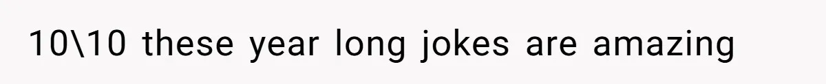 10\10 these year long jokes are amazing