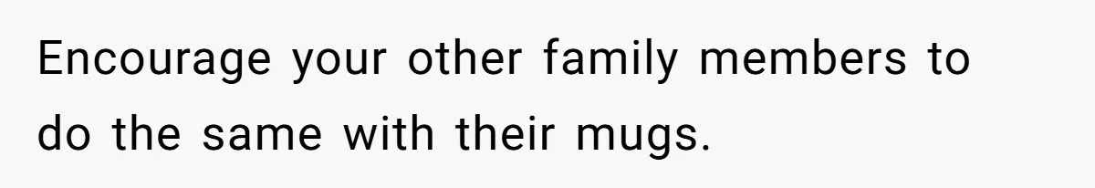 Encourage your other family members to do the same with their mugs.