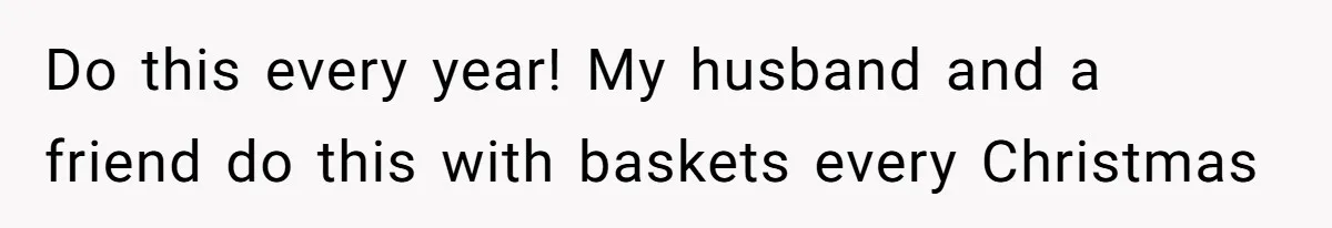 Do this every year! My husband and a friend do this with baskets every Christmas