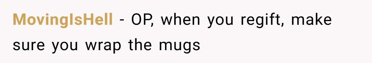 MovingIsHell − OP, when you regift, make sure you wrap the mugs