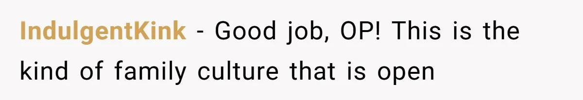 IndulgentKink − Good job, OP! This is the kind of family culture that is open