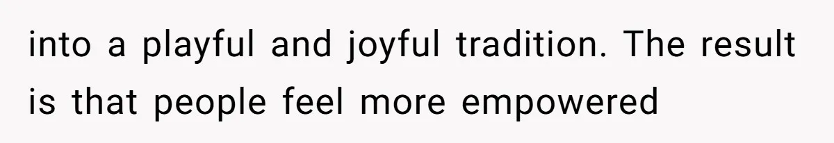 into a playful and joyful tradition. The result is that people feel more empowered