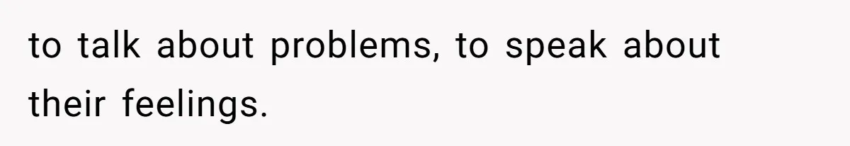 to talk about problems, to speak about their feelings.
