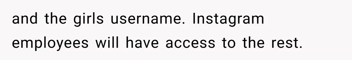 Woman Discovers Secret Instagram Account On Husband’s Phone Detailing Grooming Of A Girl and the girls username. Instagram employees will have access to the rest.