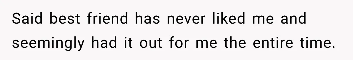 Said best friend has never liked me and seemingly had it out for me the entire time.