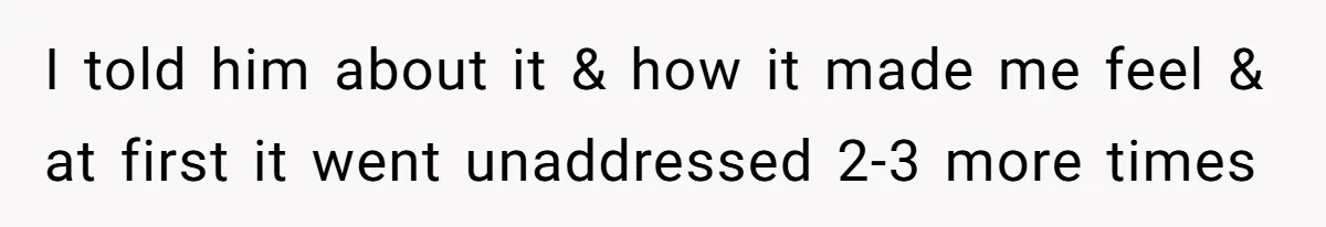 I told him about it & how it made me feel & at first it went unaddressed 2-3 more times