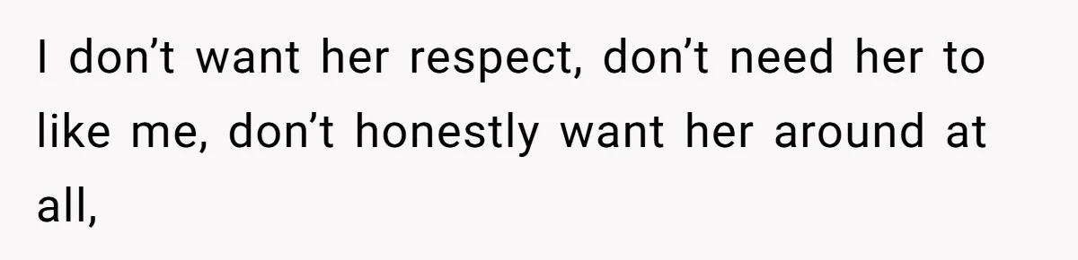 I don’t want her respect, don’t need her to like me, don’t honestly want her around at all,