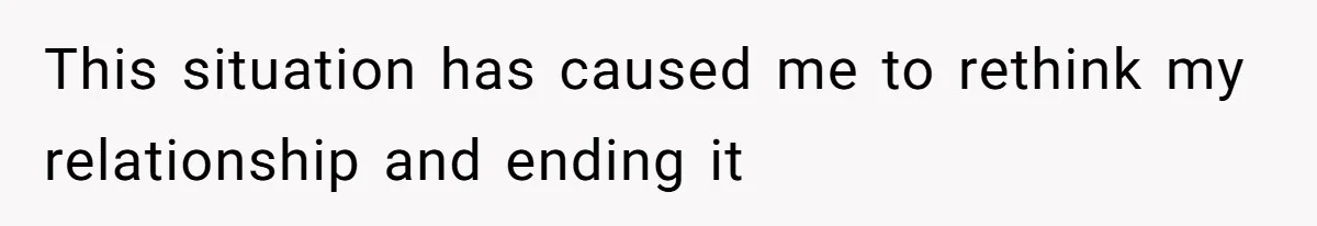 This situation has caused me to rethink my relationship and ending it