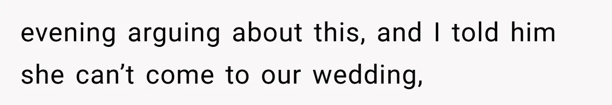 evening arguing about this, and I told him she can’t come to our wedding,
