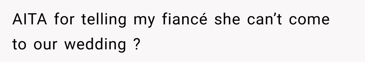 AITA for telling my fiancé she can’t come to our wedding ?