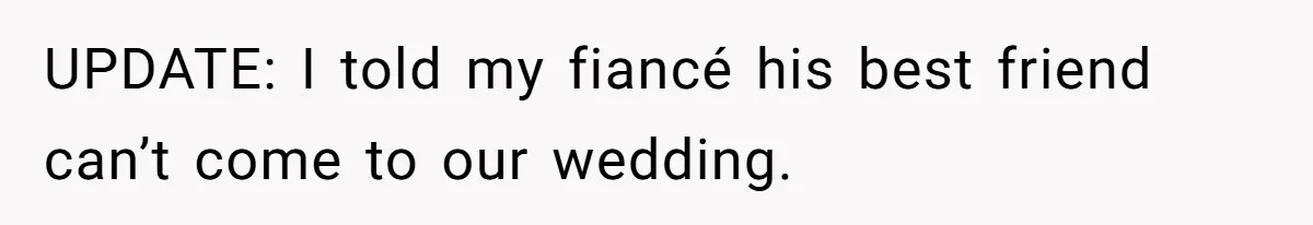 UPDATE: I told my fiancé his best friend can’t come to our wedding.