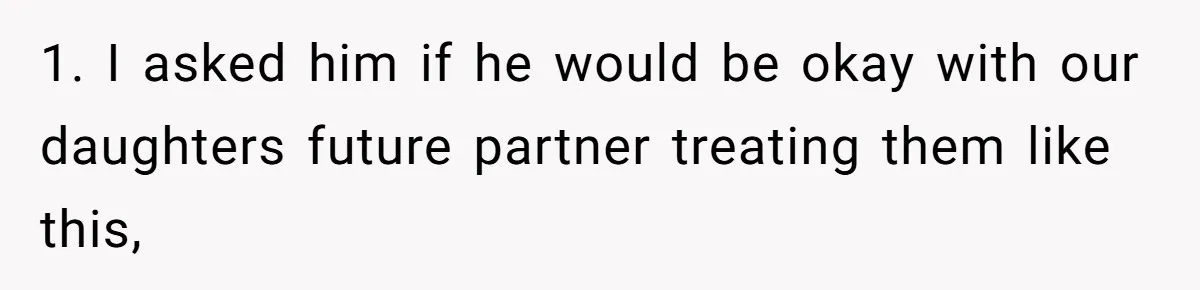 1. I asked him if he would be okay with our daughters future partner treating them like this,