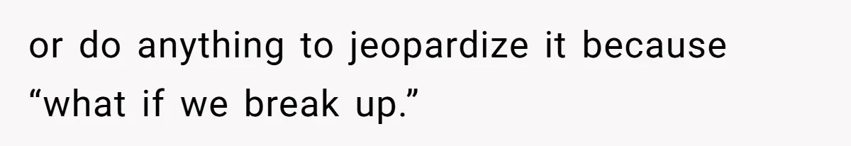 or do anything to jeopardize it because “what if we break up.”