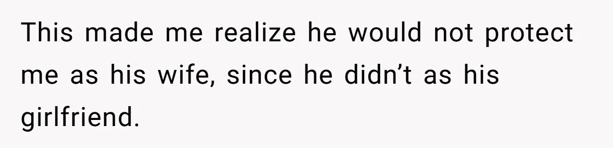 This made me realize he would not protect me as his wife, since he didn’t as his girlfriend.