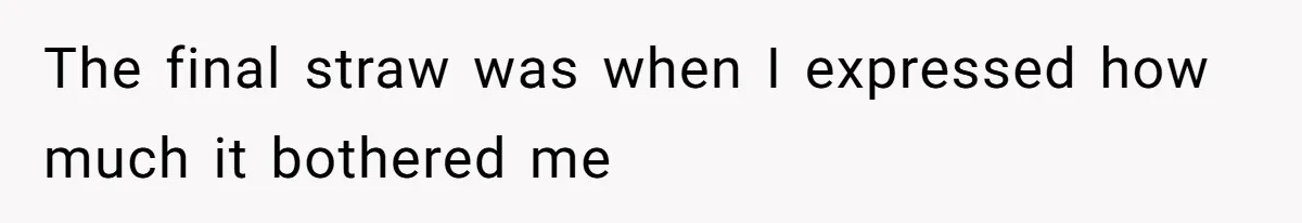 The final straw was when I expressed how much it bothered me